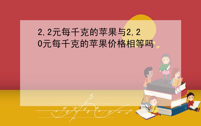 2,2元每千克的苹果与2,20元每千克的苹果价格相等吗