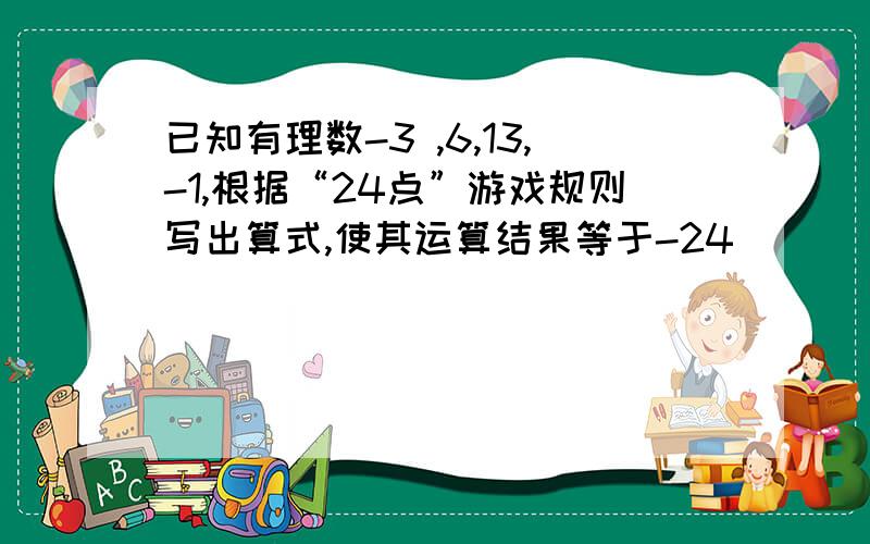 已知有理数-3 ,6,13,-1,根据“24点”游戏规则写出算式,使其运算结果等于-24