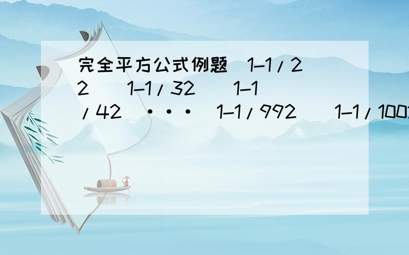 完全平方公式例题（1-1/22）（1-1/32）（1-1/42）···（1-1/992）（1-1/1002）（括号里后面的2是平方~打不出来）