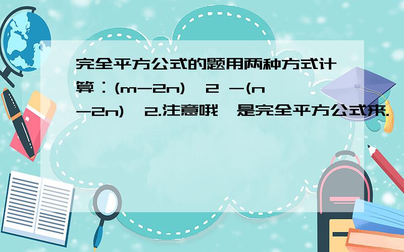 完全平方公式的题用两种方式计算：(m-2n)^2 -(n-2n)^2.注意哦,是完全平方公式来.