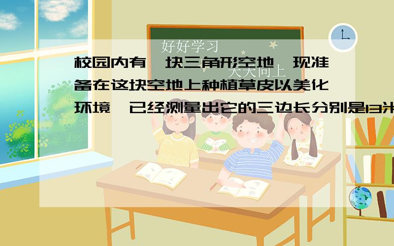 校园内有一块三角形空地,现准备在这块空地上种植草皮以美化环境,已经测量出它的三边长分别是13米、14米、15米.若这种草皮每平方米售价120元,则购买这种草皮至少支出多少元?怎么得出那