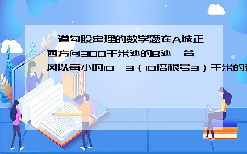 一道勾股定理的数学题在A城正西方向300千米处的B处,台风以每小时10√3（10倍根号3）千米的速度向北偏东60度的BF方向移动,距台风200千米的范围内是受台风影响的区域.（1）A城是否受台风影