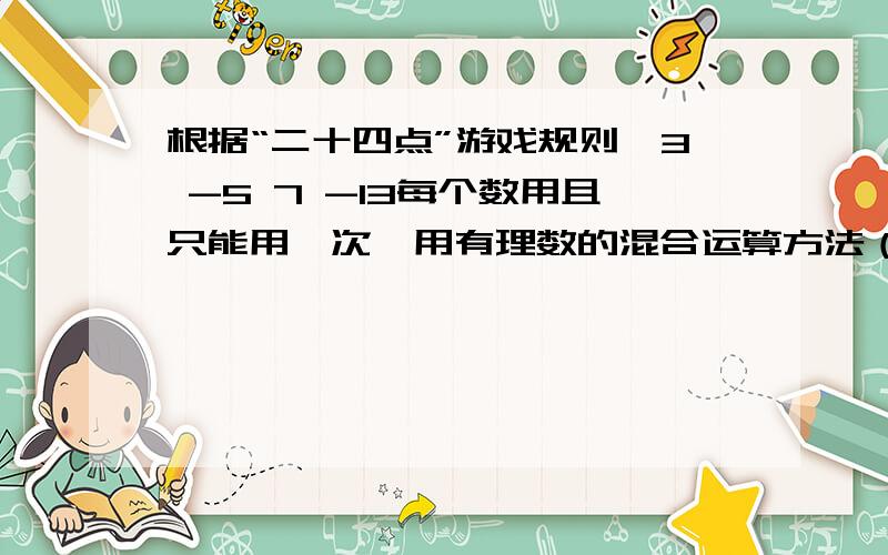 根据“二十四点”游戏规则,3 -5 7 -13每个数用且只能用一次,用有理数的混合运算方法（加、减、乘、除、乘方）写出三个不同的算式使其结果等于24．