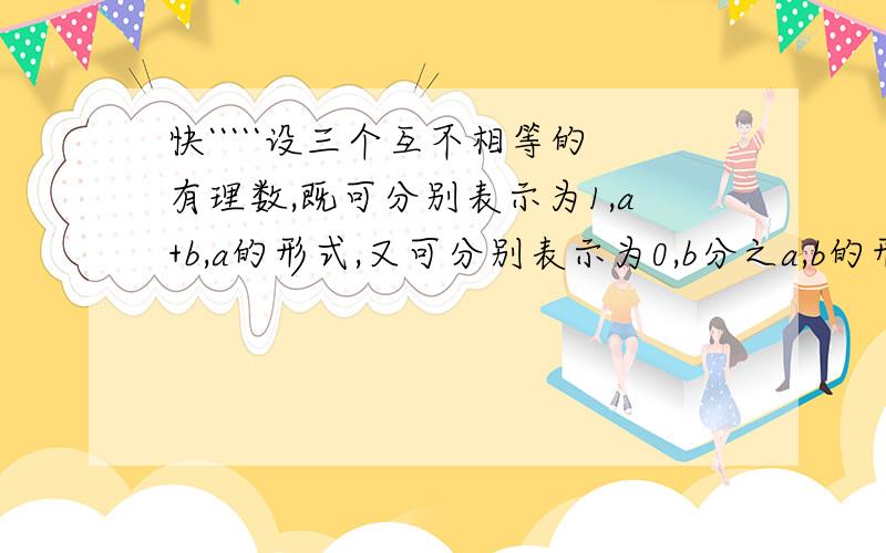 快`````设三个互不相等的有理数,既可分别表示为1,a+b,a的形式,又可分别表示为0,b分之a,b的形式.求a的2008次方+b的2009次方的值..```````