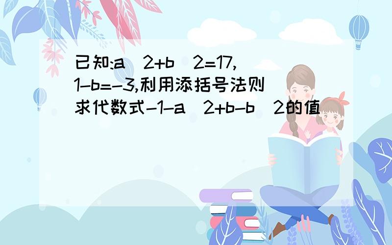 已知:a^2+b^2=17,1-b=-3,利用添括号法则求代数式-1-a^2+b-b^2的值