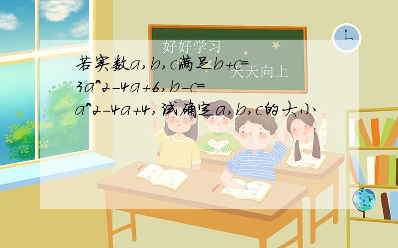 若实数a,b,c满足b+c=3a^2-4a+6,b-c=a^2-4a+4,试确定a,b,c的大小