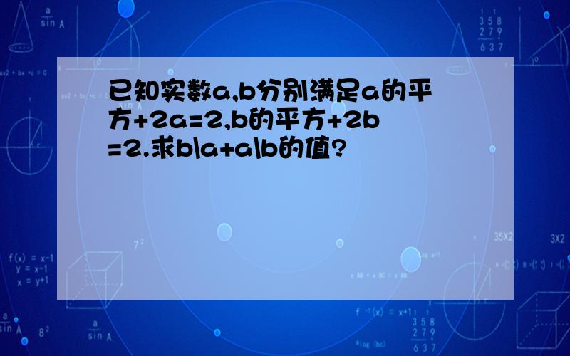 已知实数a,b分别满足a的平方+2a=2,b的平方+2b=2.求b\a+a\b的值?