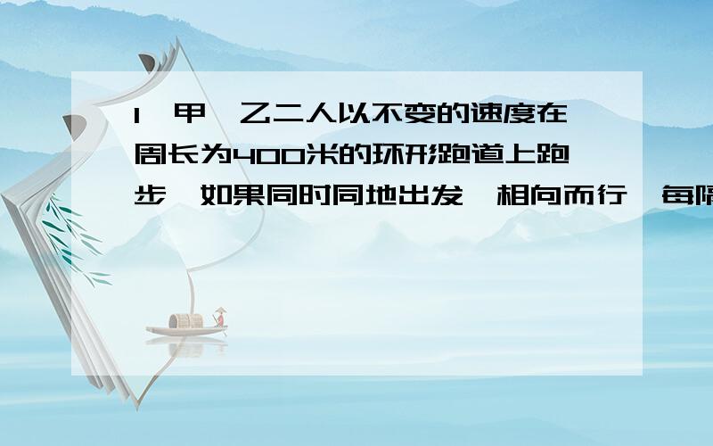 1、甲、乙二人以不变的速度在周长为400米的环形跑道上跑步,如果同时同地出发,相向而行,每隔2分钟相遇一次；如果同向而行,每隔6分钟相遇一次,已知甲比乙跑得快,甲、乙每分钟各跑多少圈?