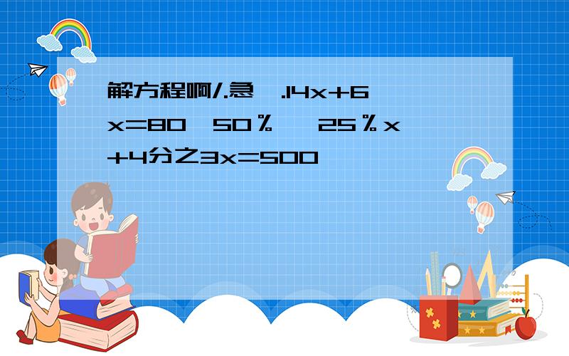 解方程啊/.急、.14x+6x=80*50％ 、25％x+4分之3x=500、