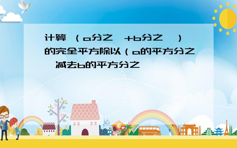 计算 （a分之一+b分之一）的完全平方除以（a的平方分之一减去b的平方分之一