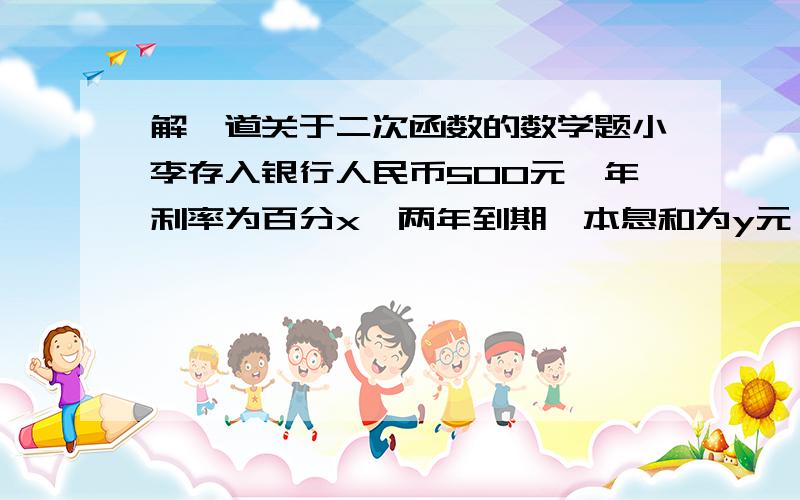 解一道关于二次函数的数学题小李存入银行人民币500元,年利率为百分x,两年到期,本息和为y元,y与x之间的关系式是?若年利率为百分之6,两年到期的本利共?元 只是填空题,