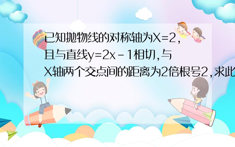 已知抛物线的对称轴为X=2,且与直线y=2x-1相切,与X轴两个交点间的距离为2倍根号2,求此抛物线解析式已知开口向上的抛物线与X轴的负半轴交于A、B两点，与y轴交于点C，且OB=根号3，CB=二倍根号