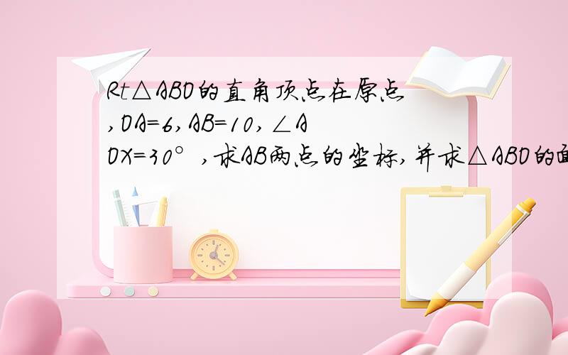 Rt△ABO的直角顶点在原点,OA=6,AB=10,∠AOX=30°,求AB两点的坐标,并求△ABO的面积