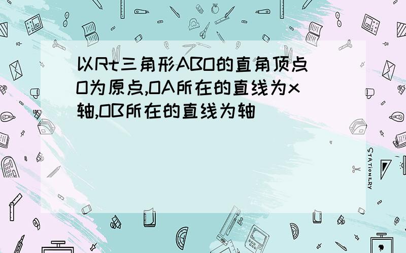 以Rt三角形ABO的直角顶点O为原点,OA所在的直线为x轴,OB所在的直线为轴