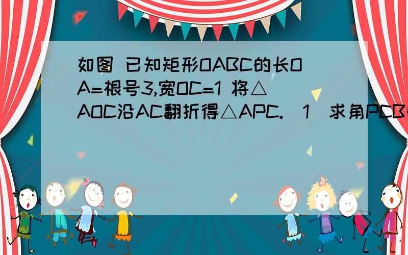 如图 已知矩形OABC的长OA=根号3,宽OC=1 将△AOC沿AC翻折得△APC.(1)求角PCB的度数（2）若P A两点在抛物线y=-4/3*x的平方+b X+c上 求b c的值 并说明点c在此抛物线上（3）：在（2）中的抛物线与矩形OABC