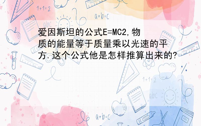 爱因斯坦的公式E=MC2,物质的能量等于质量乘以光速的平方.这个公式他是怎样推算出来的?