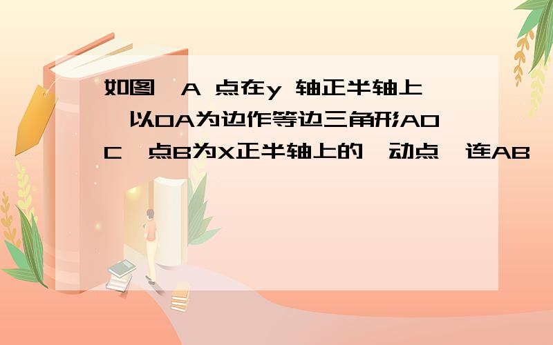 如图,A 点在y 轴正半轴上,以OA为边作等边三角形AOC,点B为X正半轴上的一动点,连AB,在第一象限作等边三角如图，A 点在y 轴正半轴上，以OA为边作等边三角形AOC,点B为X正半轴上的一动点，连AB,在