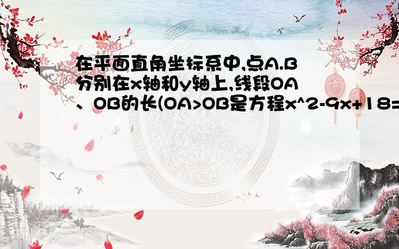 在平面直角坐标系中,点A.B分别在x轴和y轴上,线段OA、OB的长(OA>OB是方程x^2-9x+18=0)的两个根.在平面直角坐标系中,点A.B分别在x轴和y轴上,线段OA、OB的长(OAOB是方程)的两个根,c是第三象限内的一点