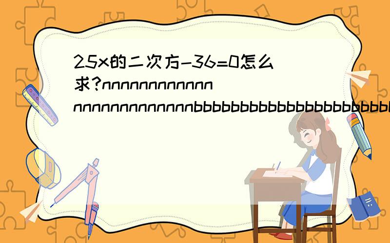 25x的二次方-36=0怎么求?nnnnnnnnnnnnnnnnnnnnnnnnnbbbbbbbbbbbbbbbbbbbbbbbb（2x+1）的二次方=四分之九怎么求?（x+1）的二次方+8=72怎么求?急