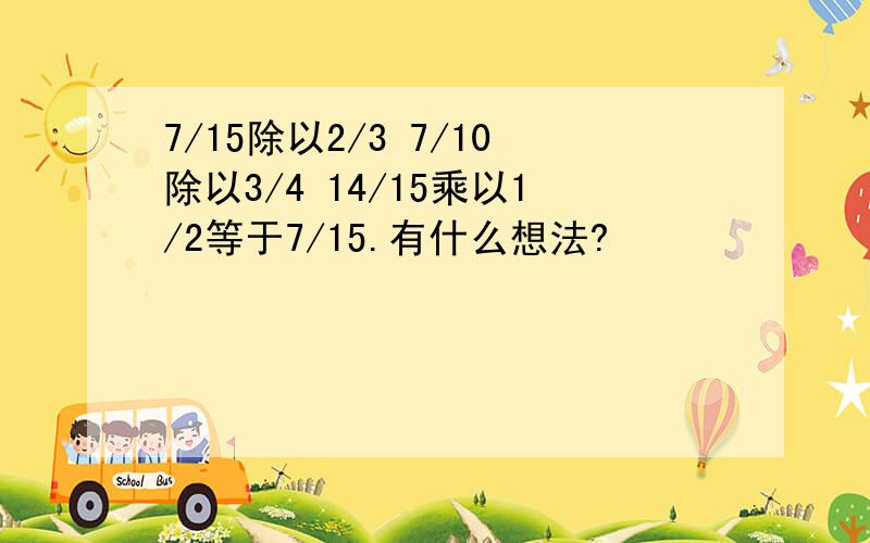 7/15除以2/3 7/10除以3/4 14/15乘以1/2等于7/15.有什么想法?