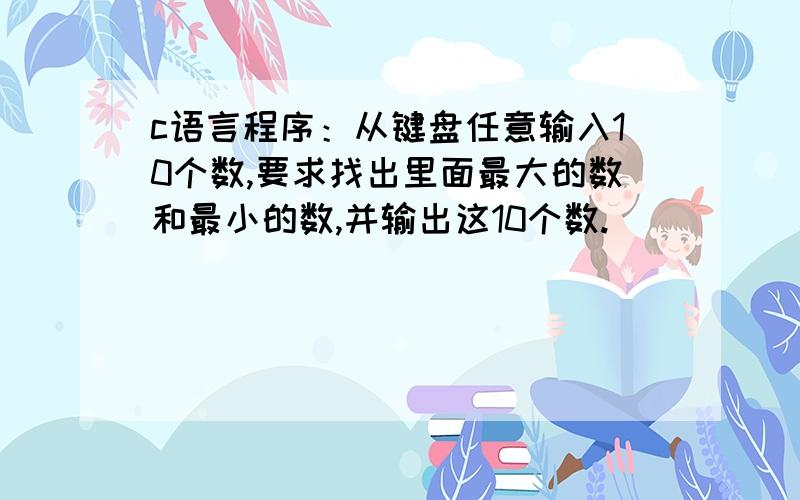 c语言程序：从键盘任意输入10个数,要求找出里面最大的数和最小的数,并输出这10个数.