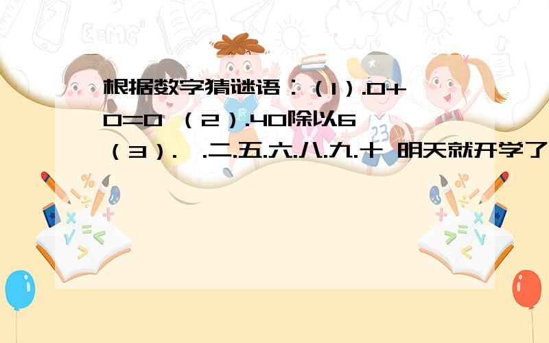 根据数字猜谜语：（1）.0+0=0 （2）.40除以6 （3）.一.二.五.六.八.九.十 明天就开学了,