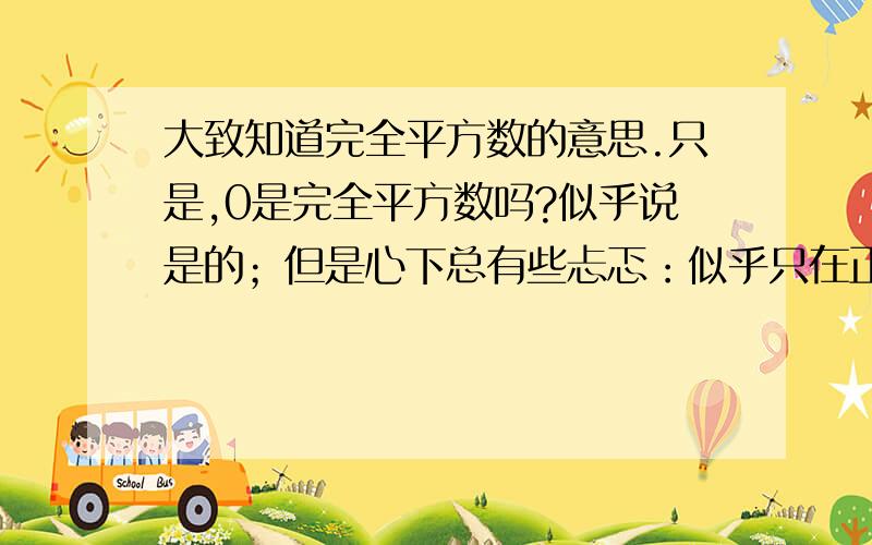 大致知道完全平方数的意思.只是,0是完全平方数吗?似乎说是的；但是心下总有些忐忑：似乎只在正整数范围内讨论这个问题比较过瘾.难道是在自然数范围内讨论的?就算是,0不是后来才加入