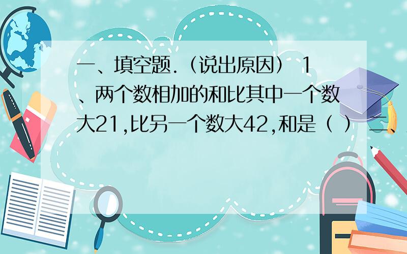 一、填空题.（说出原因） 1、两个数相加的和比其中一个数大21,比另一个数大42,和是（ ） 二、应用题.1、两个数相除的商是21,余数是3,如果把被除数、除数、商和余数相加,它们的和是225,被