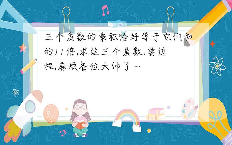 三个质数的乘积恰好等于它们和的11倍,求这三个质数.要过程,麻烦各位大师了～