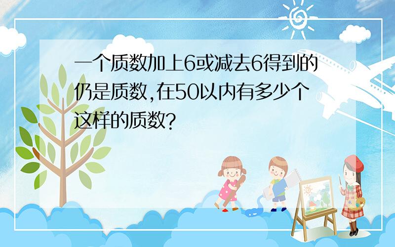 一个质数加上6或减去6得到的仍是质数,在50以内有多少个这样的质数?