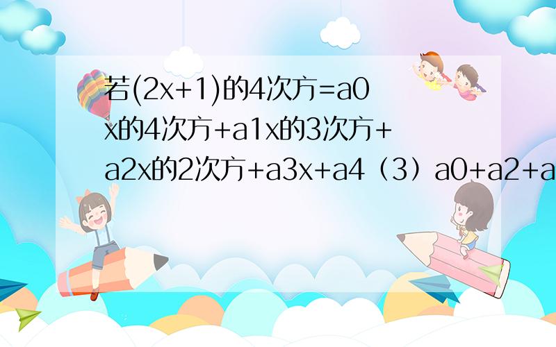 若(2x+1)的4次方=a0x的4次方+a1x的3次方+a2x的2次方+a3x+a4（3）a0+a2+a4=?不要思路