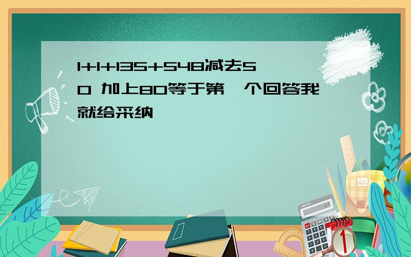 1+1+135+548减去50 加上80等于第一个回答我就给采纳