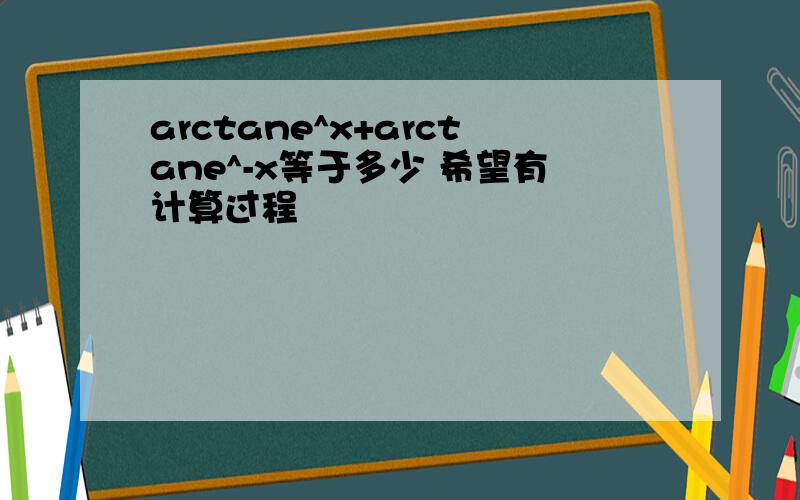 arctane^x+arctane^-x等于多少 希望有计算过程