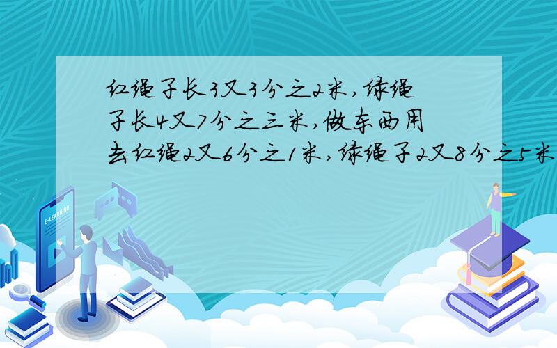 红绳子长3又3分之2米,绿绳子长4又7分之三米,做东西用去红绳2又6分之1米,绿绳子2又8分之5米,一共多少米剩下红,绿绳各多少.要算式