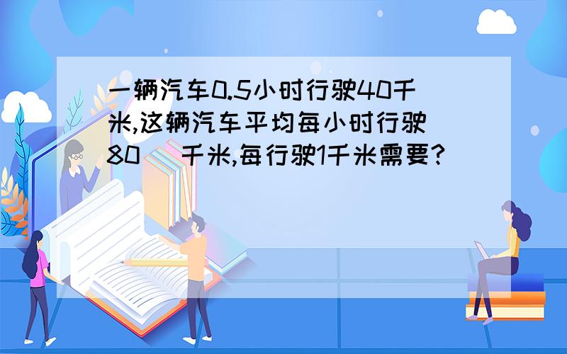 一辆汽车0.5小时行驶40千米,这辆汽车平均每小时行驶(80 )千米,每行驶1千米需要?