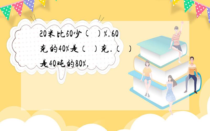 20米比50少( )%.60克的40%是（ ）克.（ ）是40吨的80%.