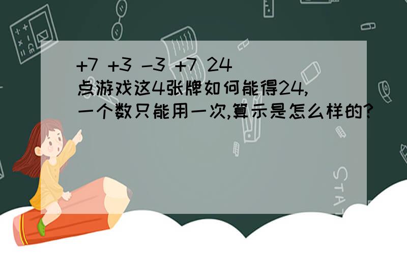 +7 +3 -3 +7 24点游戏这4张牌如何能得24,一个数只能用一次,算示是怎么样的?