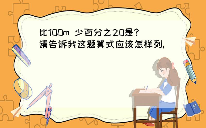 比100m 少百分之20是?请告诉我这题算式应该怎样列,