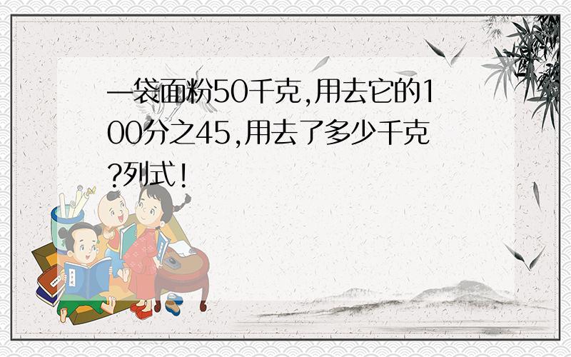 —袋面粉50千克,用去它的100分之45,用去了多少千克?列式!