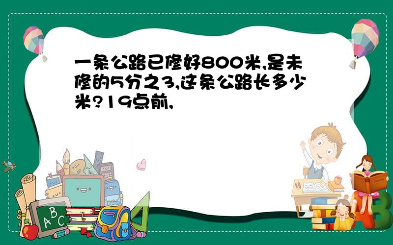 一条公路已修好800米,是未修的5分之3,这条公路长多少米?19点前,