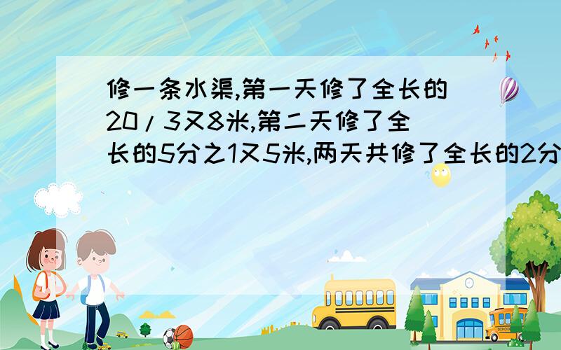 修一条水渠,第一天修了全长的20/3又8米,第二天修了全长的5分之1又5米,两天共修了全长的2分之1,这条水渠长多少米?