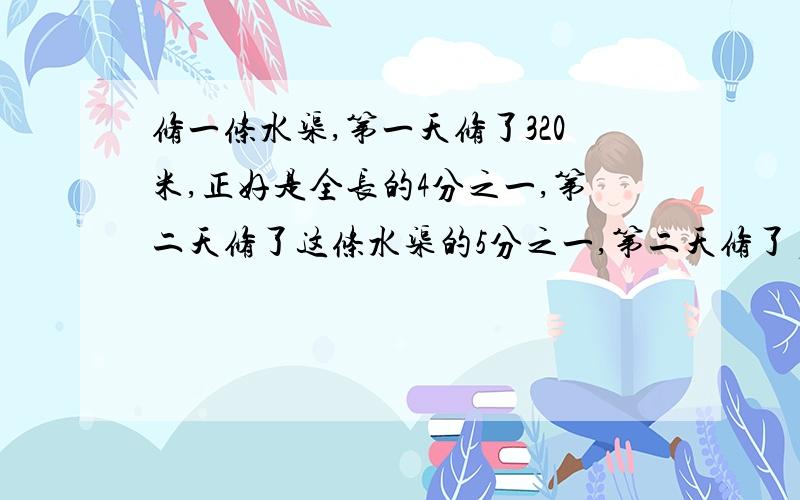 修一条水渠,第一天修了320米,正好是全长的4分之一,第二天修了这条水渠的5分之一,第二天修了多少米?