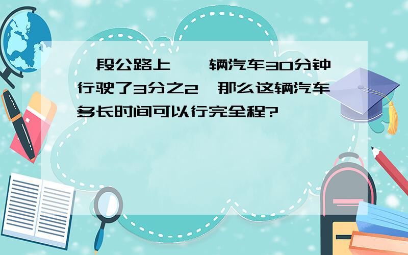 一段公路上,一辆汽车30分钟行驶了3分之2,那么这辆汽车多长时间可以行完全程?