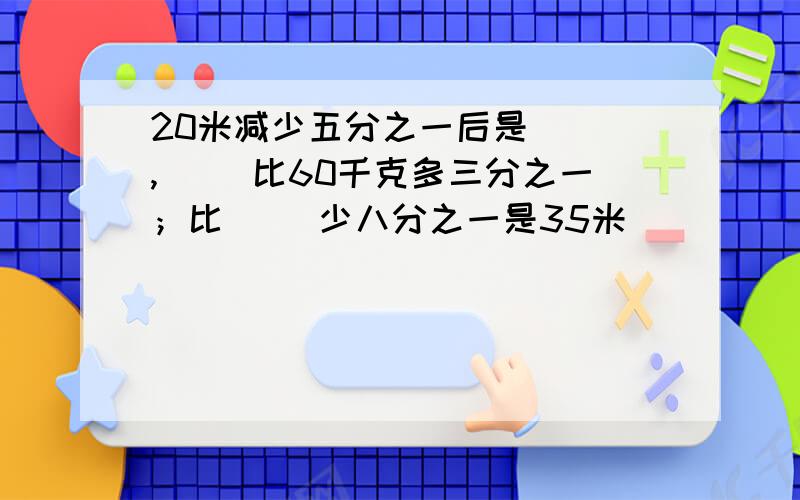 20米减少五分之一后是（ ）,（ ）比60千克多三分之一；比（ ）少八分之一是35米