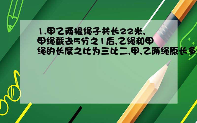 1.甲乙两根绳子共长22米,甲绳截去5分之1后,乙绳和甲绳的长度之比为三比二,甲,乙两绳原长多少米?