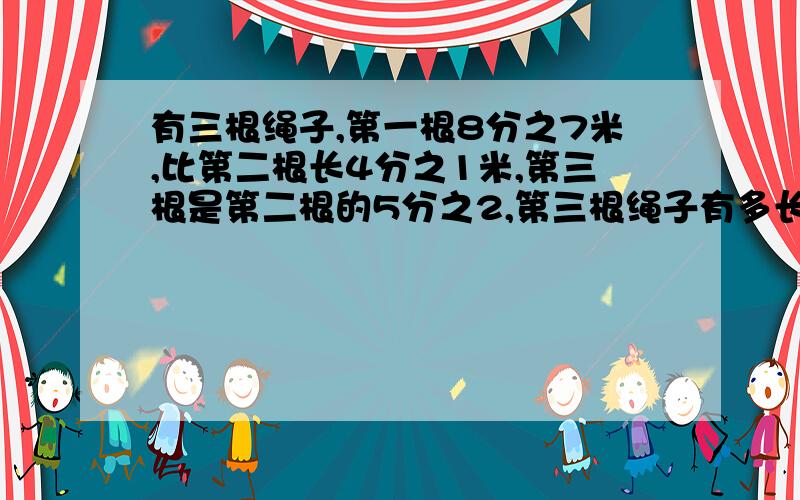 有三根绳子,第一根8分之7米,比第二根长4分之1米,第三根是第二根的5分之2,第三根绳子有多长?