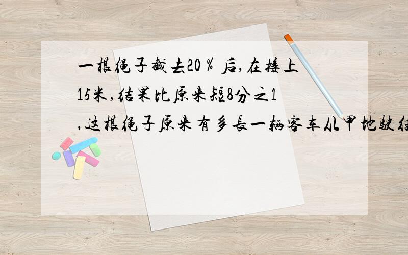 一根绳子截去20％后,在接上15米,结果比原来短8分之1,这根绳子原来有多长一辆客车从甲地驶往相距550千米的乙地,每小时星40千米,开出1小时后,一辆货车从乙地开往甲地每小时行45千米.货车开