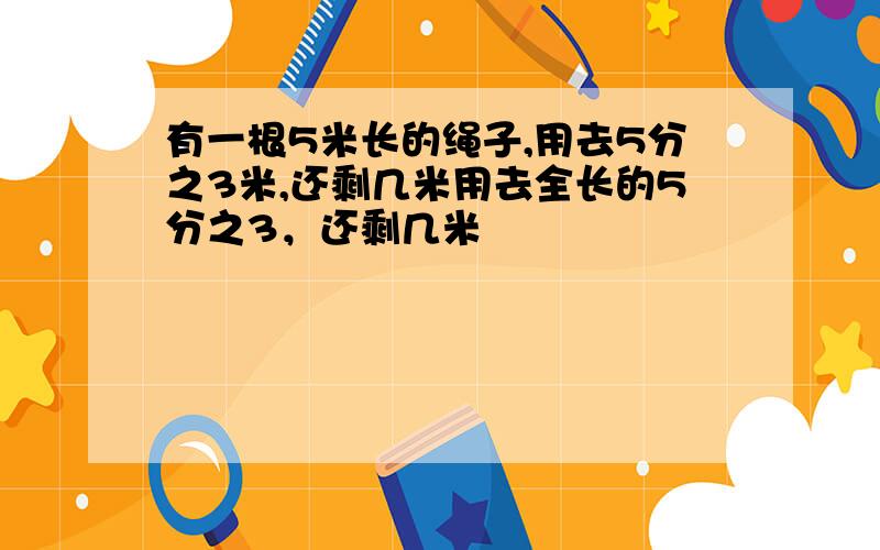 有一根5米长的绳子,用去5分之3米,还剩几米用去全长的5分之3，还剩几米