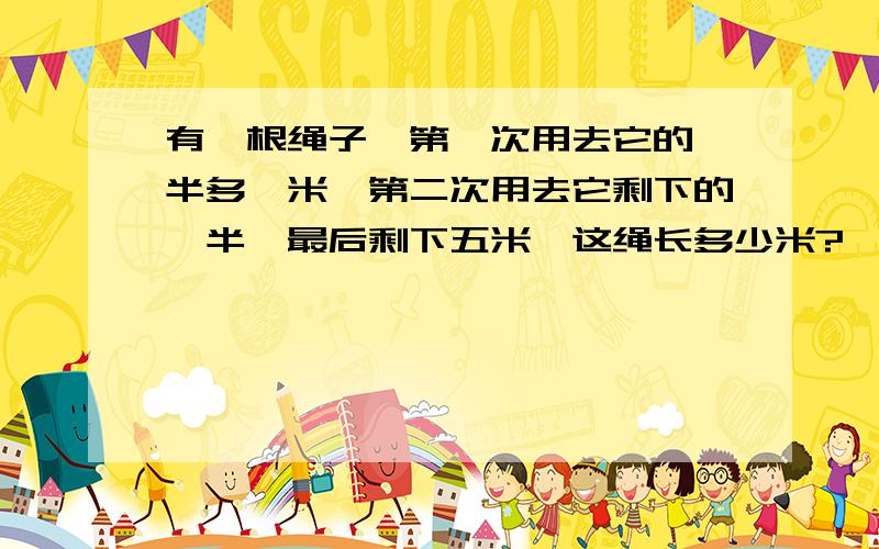 有一根绳子,第一次用去它的一半多一米,第二次用去它剩下的一半,最后剩下五米,这绳长多少米?