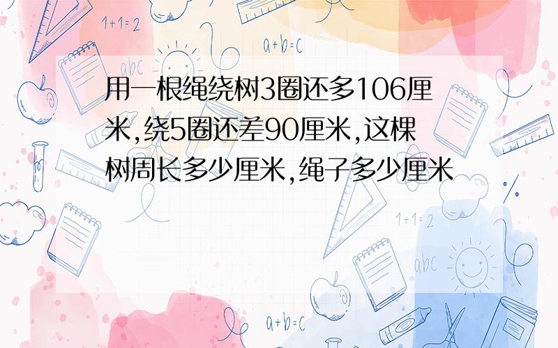 用一根绳绕树3圈还多106厘米,绕5圈还差90厘米,这棵树周长多少厘米,绳子多少厘米